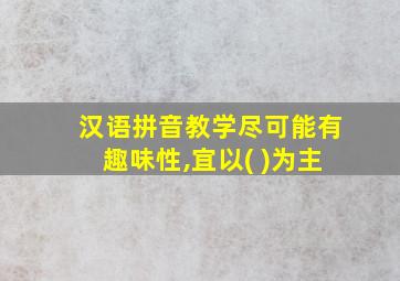 汉语拼音教学尽可能有趣味性,宜以( )为主